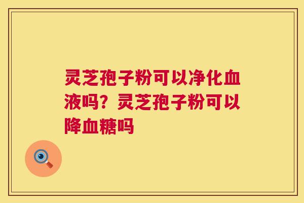 灵芝孢子粉可以净化液吗？灵芝孢子粉可以降吗