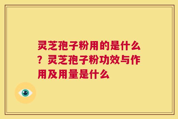 灵芝孢子粉用的是什么？灵芝孢子粉功效与作用及用量是什么