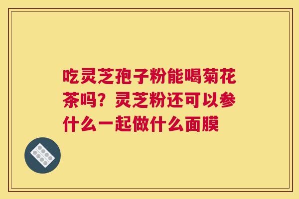 吃灵芝孢子粉能喝菊花茶吗？灵芝粉还可以参什么一起做什么面膜