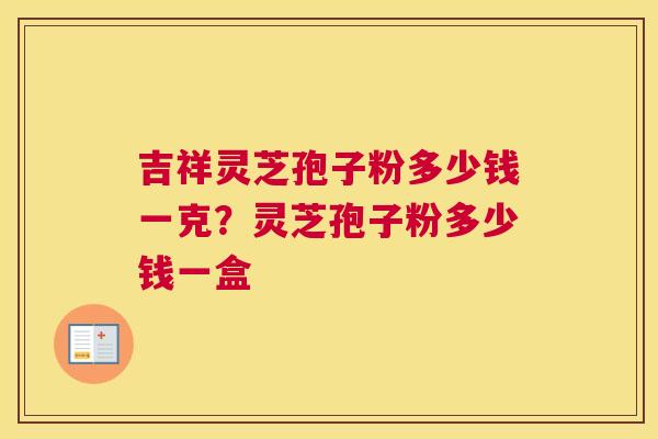 吉祥灵芝孢子粉多少钱一克？灵芝孢子粉多少钱一盒