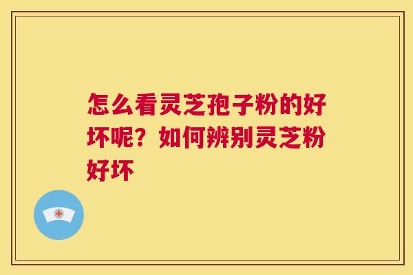 怎么看灵芝孢子粉的好坏呢？如何辨别灵芝粉好坏