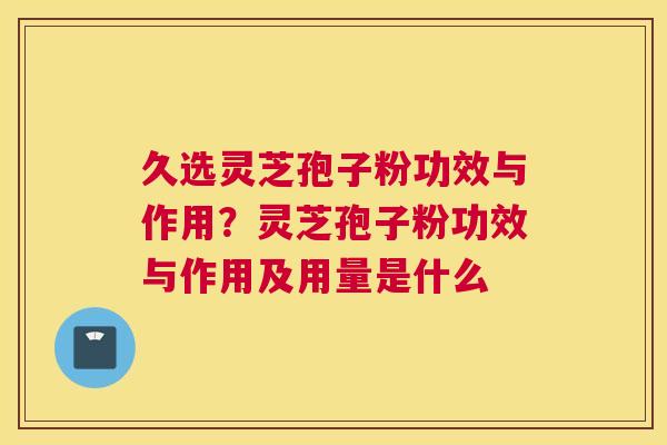 久选灵芝孢子粉功效与作用？灵芝孢子粉功效与作用及用量是什么