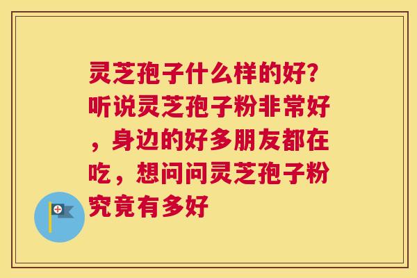 灵芝孢子什么样的好？听说灵芝孢子粉非常好，身边的好多朋友都在吃，想问问灵芝孢子粉究竟有多好