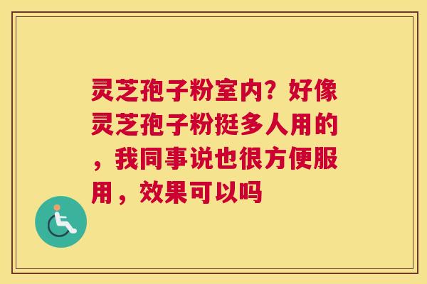 灵芝孢子粉室内？好像灵芝孢子粉挺多人用的，我同事说也很方便服用，效果可以吗