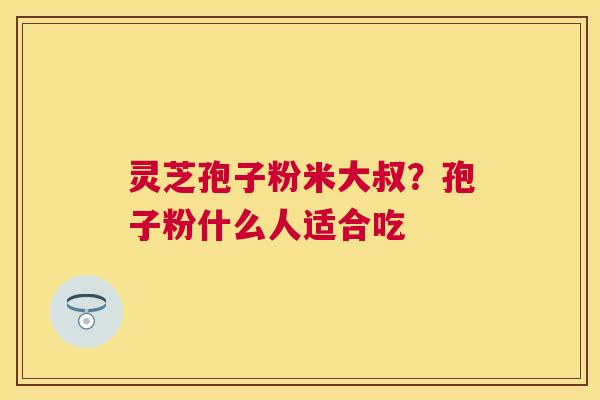 灵芝孢子粉米大叔？孢子粉什么人适合吃