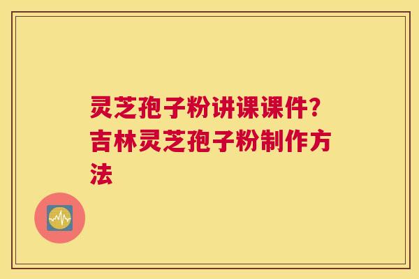 灵芝孢子粉讲课课件？吉林灵芝孢子粉制作方法