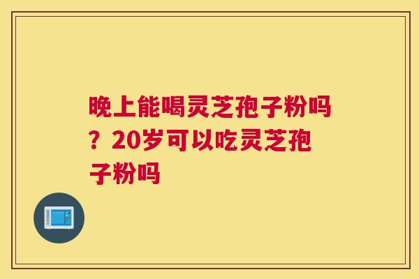 晚上能喝灵芝孢子粉吗？20岁可以吃灵芝孢子粉吗