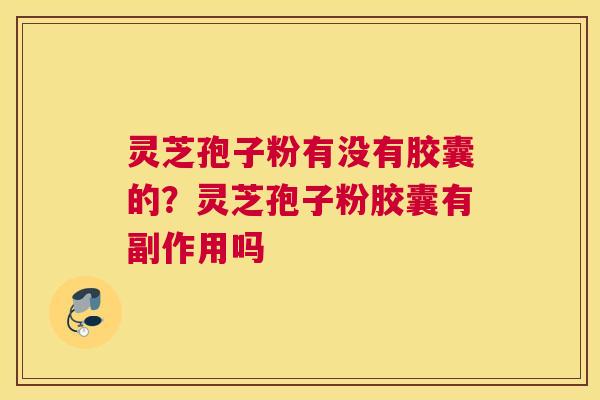 灵芝孢子粉有没有胶囊的？灵芝孢子粉胶囊有副作用吗