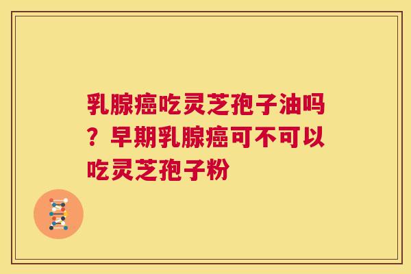 乳腺吃灵芝孢子油吗？早期乳腺可不可以吃灵芝孢子粉