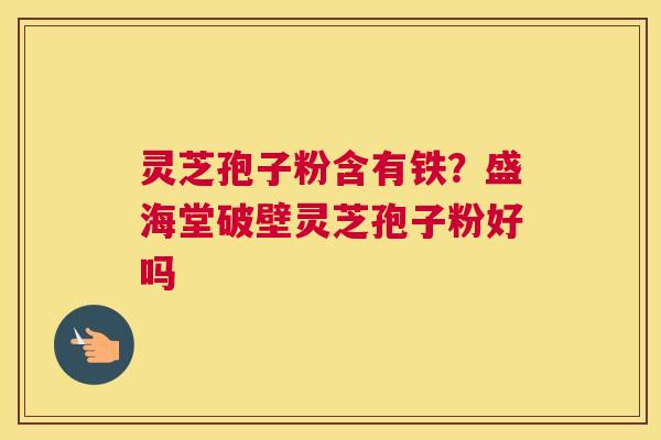 灵芝孢子粉含有铁？盛海堂破壁灵芝孢子粉好吗