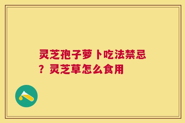 灵芝孢子萝卜吃法禁忌？灵芝草怎么食用