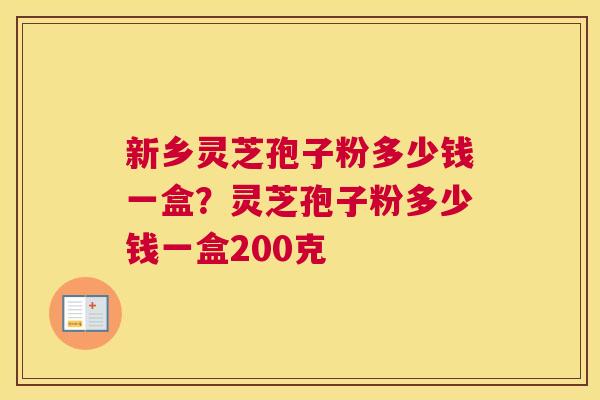 新乡灵芝孢子粉多少钱一盒？灵芝孢子粉多少钱一盒200克
