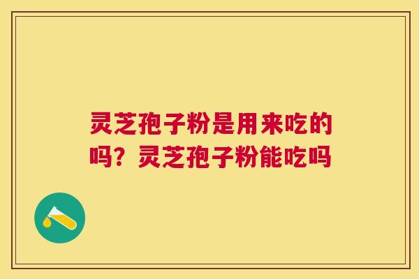 灵芝孢子粉是用来吃的吗？灵芝孢子粉能吃吗