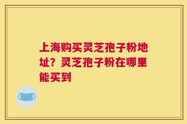 上海购买灵芝孢子粉地址？灵芝孢子粉在哪里能买到