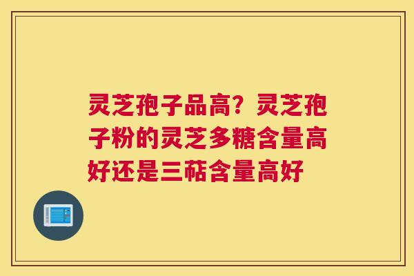 灵芝孢子品高？灵芝孢子粉的灵芝多糖含量高好还是三萜含量高好