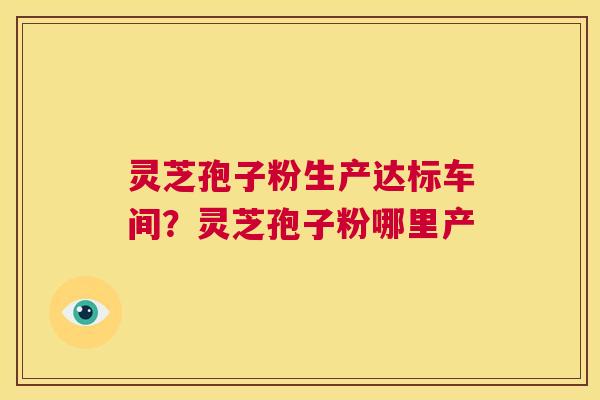 灵芝孢子粉生产达标车间？灵芝孢子粉哪里产