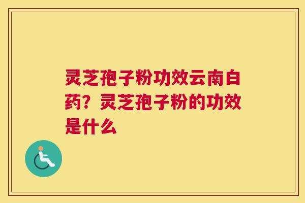 灵芝孢子粉功效云南白药？灵芝孢子粉的功效是什么