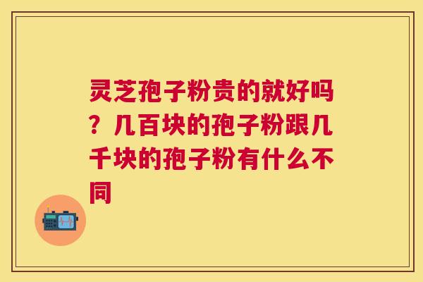 灵芝孢子粉贵的就好吗？几百块的孢子粉跟几千块的孢子粉有什么不同