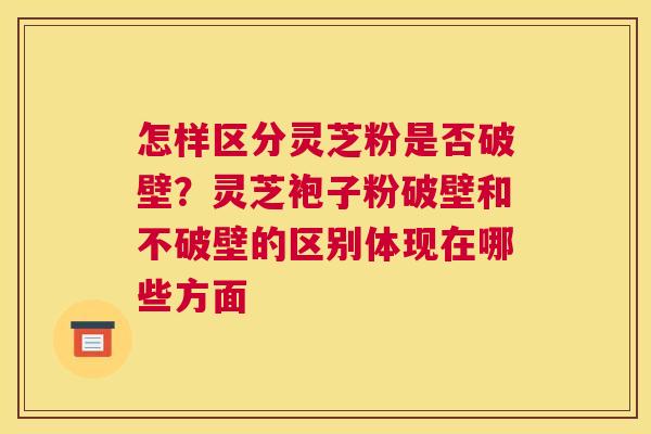 怎样区分灵芝粉是否破壁？灵芝袍子粉破壁和不破壁的区别体现在哪些方面