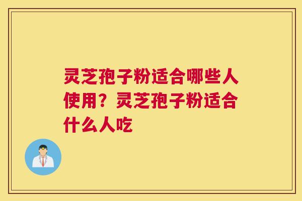 灵芝孢子粉适合哪些人使用？灵芝孢子粉适合什么人吃