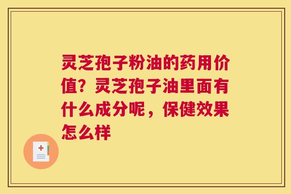 灵芝孢子粉油的药用价值？灵芝孢子油里面有什么成分呢，保健效果怎么样