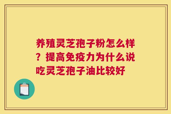 养殖灵芝孢子粉怎么样？提高免疫力为什么说吃灵芝孢子油比较好