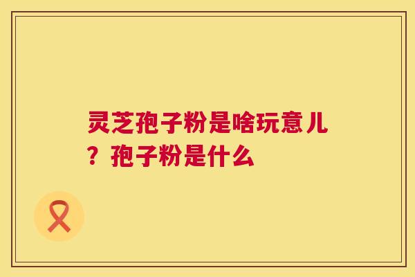 灵芝孢子粉是啥玩意儿？孢子粉是什么