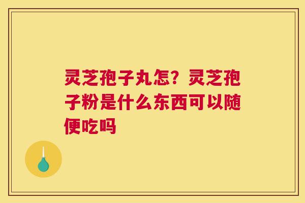 灵芝孢子丸怎？灵芝孢子粉是什么东西可以随便吃吗