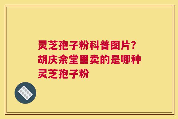 灵芝孢子粉科普图片？胡庆余堂里卖的是哪种灵芝孢子粉