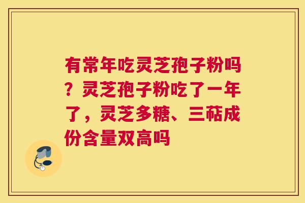 有常年吃灵芝孢子粉吗？灵芝孢子粉吃了一年了，灵芝多糖、三萜成份含量双高吗