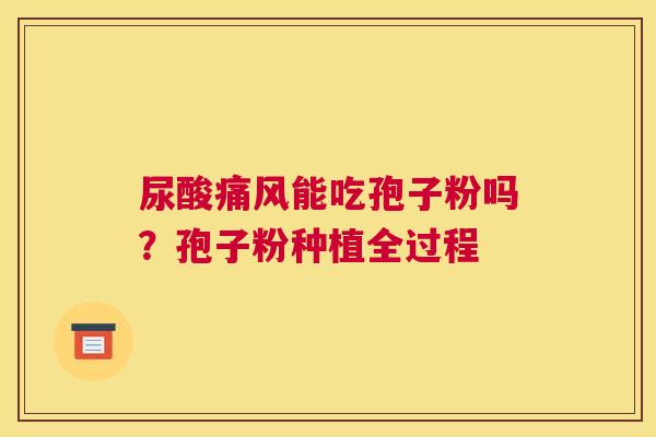 尿酸痛风能吃孢子粉吗？孢子粉种植全过程