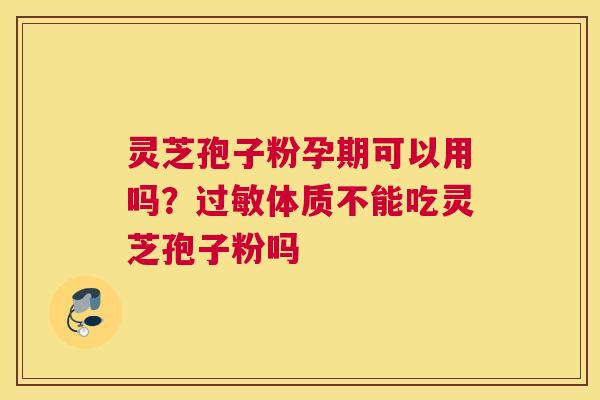 灵芝孢子粉孕期可以用吗？体质不能吃灵芝孢子粉吗