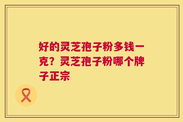 好的灵芝孢子粉多钱一克？灵芝孢子粉哪个牌子正宗