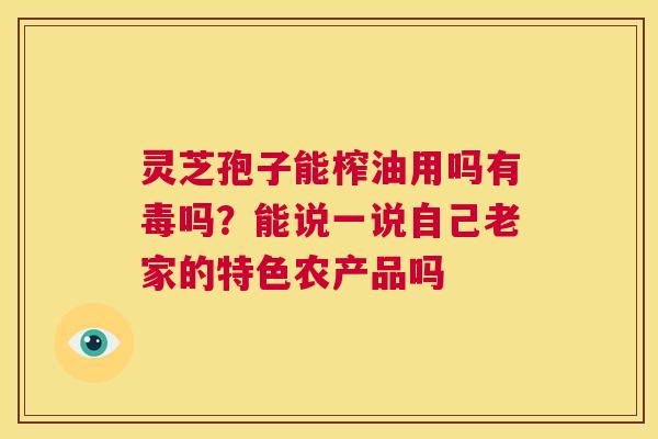 灵芝孢子能榨油用吗有毒吗？能说一说自己老家的特色农产品吗