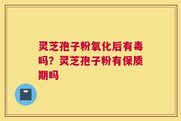 灵芝孢子粉氧化后有毒吗？灵芝孢子粉有保质期吗