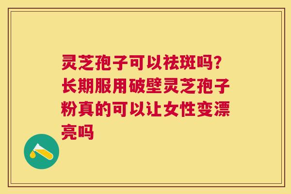 灵芝孢子可以祛斑吗？长期服用破壁灵芝孢子粉真的可以让女性变漂亮吗