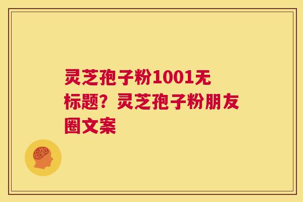 灵芝孢子粉1001无标题？灵芝孢子粉朋友圈文案
