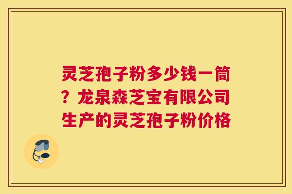 灵芝孢子粉多少钱一筒？龙泉森芝宝有限公司生产的灵芝孢子粉价格