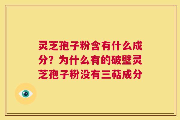 灵芝孢子粉含有什么成分？为什么有的破壁灵芝孢子粉没有三萜成分