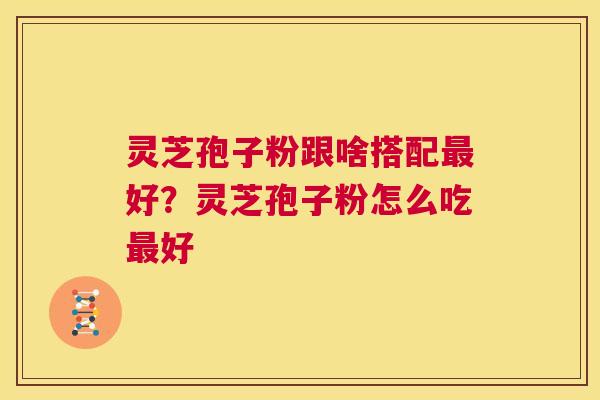 灵芝孢子粉跟啥搭配好？灵芝孢子粉怎么吃好