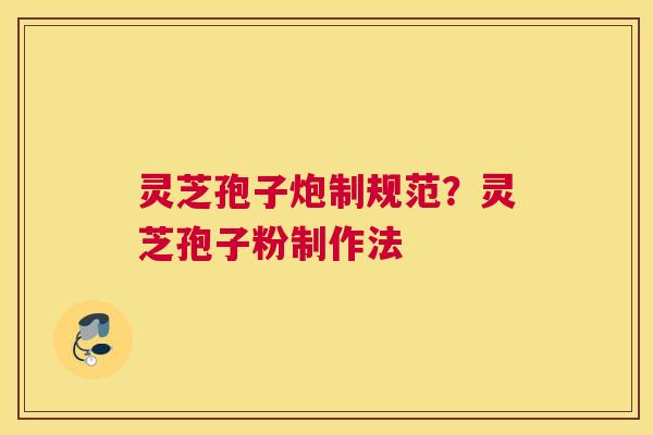 灵芝孢子炮制规范？灵芝孢子粉制作法