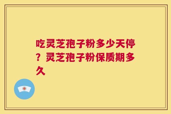 吃灵芝孢子粉多少天停？灵芝孢子粉保质期多久