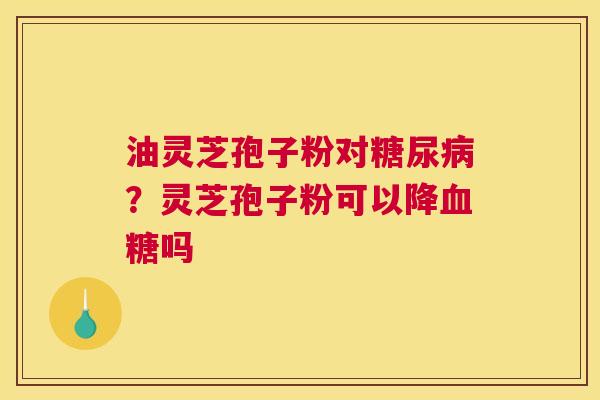 油灵芝孢子粉对？灵芝孢子粉可以降吗