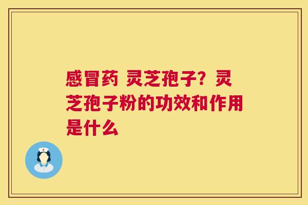 药 灵芝孢子？灵芝孢子粉的功效和作用是什么