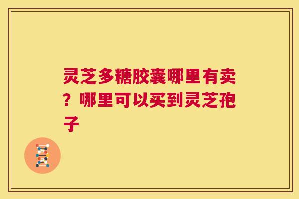 灵芝多糖胶囊哪里有卖？哪里可以买到灵芝孢子