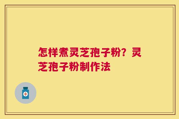 怎样煮灵芝孢子粉？灵芝孢子粉制作法