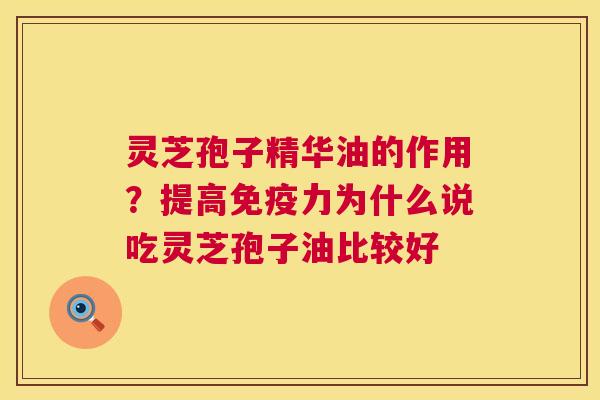 灵芝孢子精华油的作用？提高免疫力为什么说吃灵芝孢子油比较好