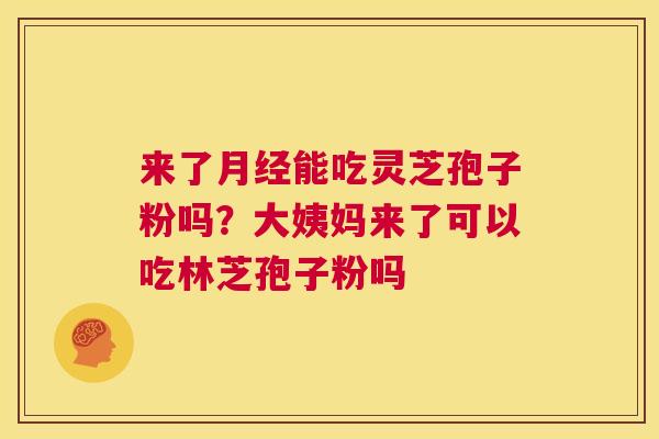 来了能吃灵芝孢子粉吗？大姨妈来了可以吃林芝孢子粉吗