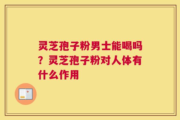 灵芝孢子粉男士能喝吗？灵芝孢子粉对人体有什么作用