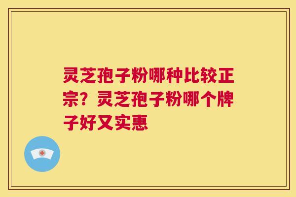 灵芝孢子粉哪种比较正宗？灵芝孢子粉哪个牌子好又实惠